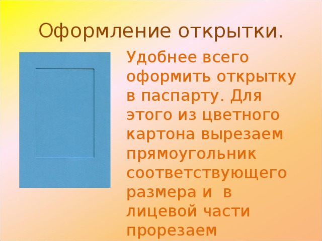 Оформление открытки. Удобнее всего оформить открытку в паспарту. Для этого из цветного картона вырезаем прямоугольник соответствующего размера и в лицевой части прорезаем прямоугольное окно. 