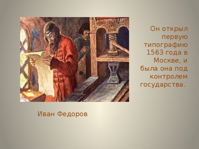 Он открыл первую типографию 1563 года в Москве, и была она под контролем государства. Иван Федоров 
