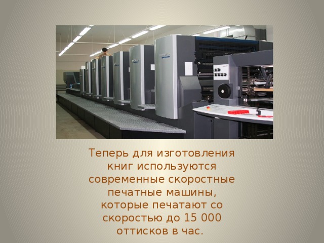 Теперь для изготовления книг используются современные скоростные печатные машины, которые печатают со скоростью до 15 000 оттисков в час. 