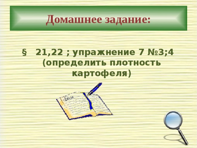 Домашнее задание:  § 21,22 ; упражнение 7 №3;4 (определить плотность картофеля) 