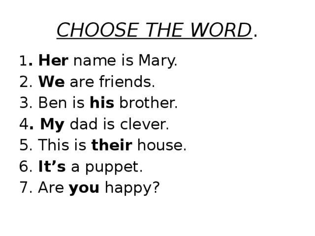 CHOOSE THE WORD . 1 . Her name is Mary. 2. We are friends. 3. Ben is his brother. 4 . My dad is clever. 5. This is their house. 6. It’s a puppet. 7. Are you happy?   