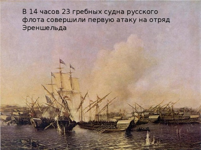 В 14 часов 23 гребных судна русского флота совершили первую атаку на отряд Эреншельда 