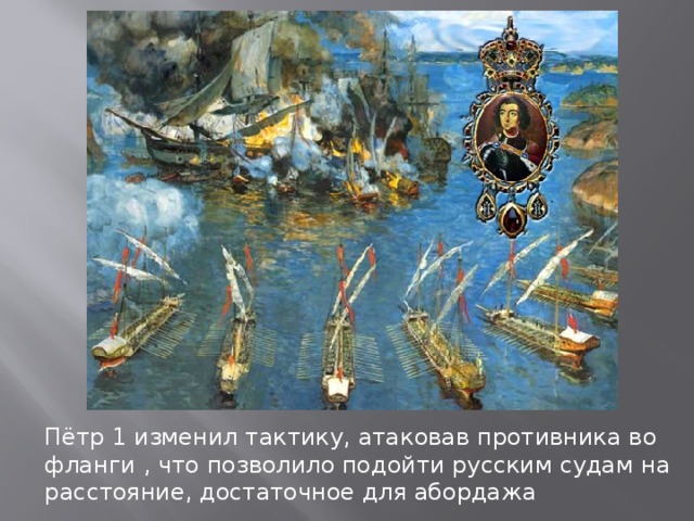 Пётр 1 изменил тактику, атаковав противника во фланги , что позволило подойти русским судам на расстояние, достаточное для абордажа 