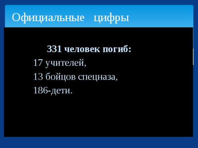 Официальные цифры   331 человек погиб:  17 учителей,  13 бойцов спецназа,  186-дети.