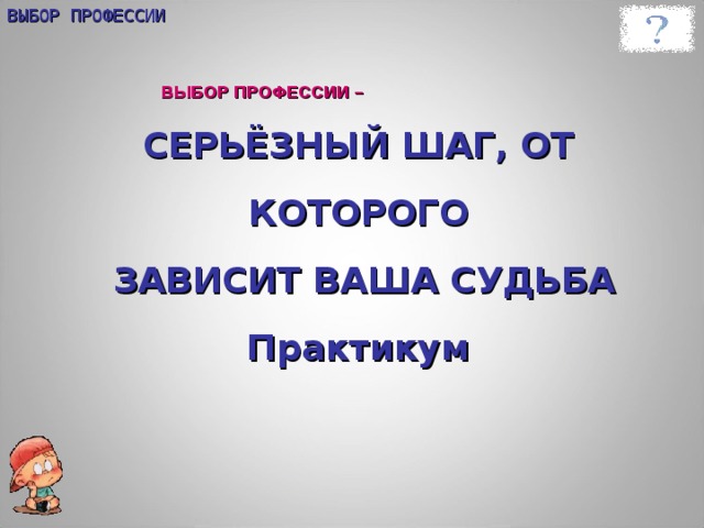 ВЫБОР ПРОФЕССИИ ВЫБОР ПРОФЕССИИ – СЕРЬЁЗНЫЙ ШАГ, ОТ КОТОРОГО  ЗАВИСИТ ВАША СУДЬБА  Практикум