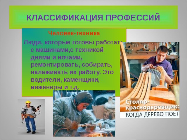 КЛАССИФИКАЦИЯ ПРОФЕССИЙ Человек-техника Люди, которые готовы работать с машинами,с техникой днями и ночами, ремонтировать, собирать, налаживать их работу. Это водители, каменщики, инженеры и т.д.