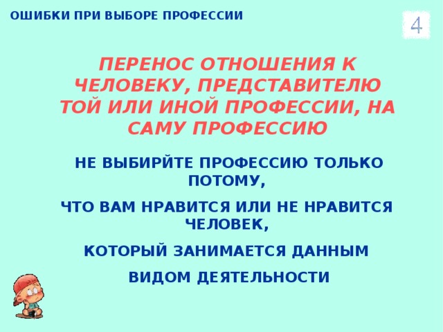 ОШИБКИ ПРИ ВЫБОРЕ ПРОФЕССИИ ПЕРЕНОС ОТНОШЕНИЯ К ЧЕЛОВЕКУ, ПРЕДСТАВИТЕЛЮ ТОЙ ИЛИ ИНОЙ ПРОФЕССИИ, НА САМУ ПРОФЕССИЮ НЕ ВЫБИРЙТЕ ПРОФЕССИЮ ТОЛЬКО ПОТОМУ, ЧТО ВАМ НРАВИТСЯ ИЛИ НЕ НРАВИТСЯ ЧЕЛОВЕК, КОТОРЫЙ ЗАНИМАЕТСЯ ДАННЫМ ВИДОМ ДЕЯТЕЛЬНОСТИ