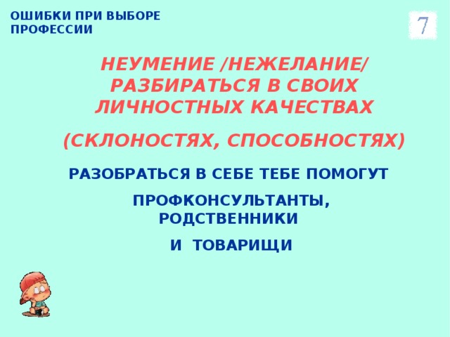 ОШИБКИ ПРИ ВЫБОРЕ ПРОФЕССИИ НЕУМЕНИЕ /НЕЖЕЛАНИЕ/ РАЗБИРАТЬСЯ В СВОИХ ЛИЧНОСТНЫХ КАЧЕСТВАХ (СКЛОНОСТЯХ, СПОСОБНОСТЯХ) РАЗОБРАТЬСЯ В СЕБЕ ТЕБЕ ПОМОГУТ ПРОФКОНСУЛЬТАНТЫ, РОДСТВЕННИКИ И ТОВАРИЩИ