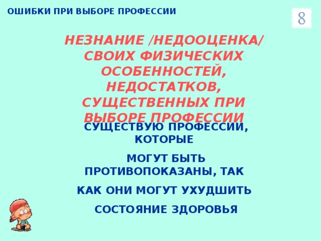 ОШИБКИ ПРИ ВЫБОРЕ ПРОФЕССИИ НЕЗНАНИЕ / НЕДООЦЕНКА/ СВОИХ ФИЗИЧЕСКИХ ОСОБЕННОСТЕЙ, НЕДОСТАТКОВ, СУЩЕСТВЕННЫХ ПРИ ВЫБОРЕ ПРОФЕССИИ СУЩЕСТВУЮ ПРОФЕССИИ, КОТОРЫЕ МОГУТ БЫТЬ ПРОТИВОПОКАЗАНЫ, ТАК КАК ОНИ МОГУТ УХУДШИТЬ СОСТОЯНИЕ ЗДОРОВЬЯ