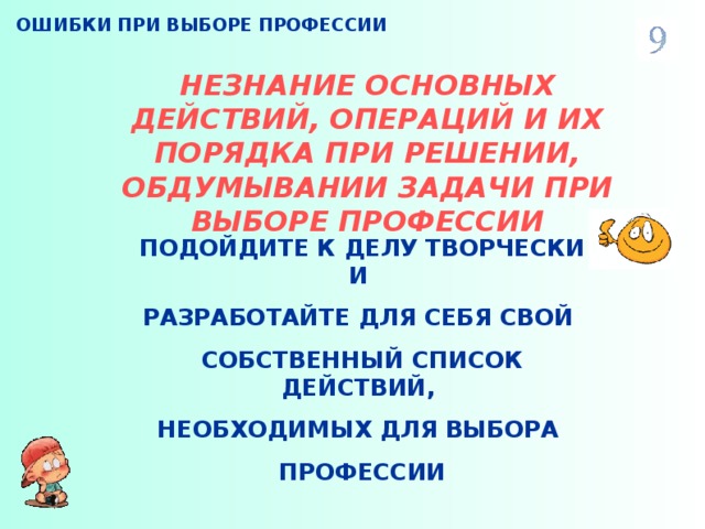 ОШИБКИ ПРИ ВЫБОРЕ ПРОФЕССИИ НЕЗНАНИЕ ОСНОВНЫХ ДЕЙСТВИЙ, ОПЕРАЦИЙ И ИХ ПОРЯДКА ПРИ РЕШЕНИИ, ОБДУМЫВАНИИ ЗАДАЧИ ПРИ ВЫБОРЕ ПРОФЕССИИ ПОДОЙДИТЕ К ДЕЛУ ТВОРЧЕСКИ И РАЗРАБОТАЙТЕ ДЛЯ СЕБЯ СВОЙ СОБСТВЕННЫЙ СПИСОК ДЕЙСТВИЙ, НЕОБХОДИМЫХ ДЛЯ ВЫБОРА ПРОФЕССИИ