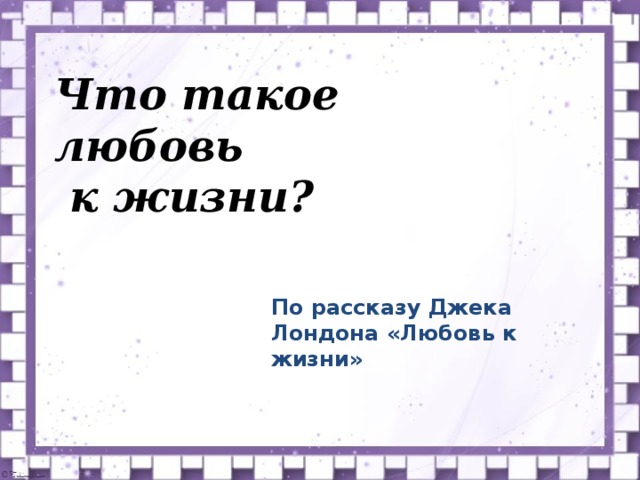 Что такое  любовь  к жизни? По рассказу Джека Лондона «Любовь к жизни» 