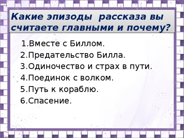 Какие эпизоды рассказа вы считаете главными и почему?    1.Вместе с Биллом.  2.Предательство Билла.  3.Одиночество и страх в пути.  4.Поединок с волком.  5.Путь к кораблю.  6.Спасение. 