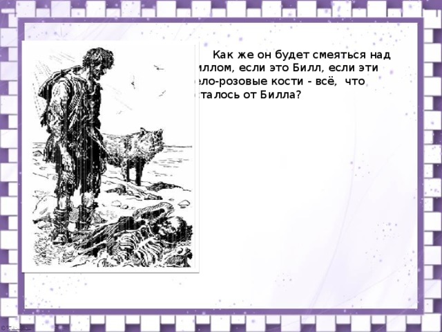  Как же он будет смеяться над Биллом, если это Билл, если эти бело-розовые кости - всё, что осталось от Билла? 