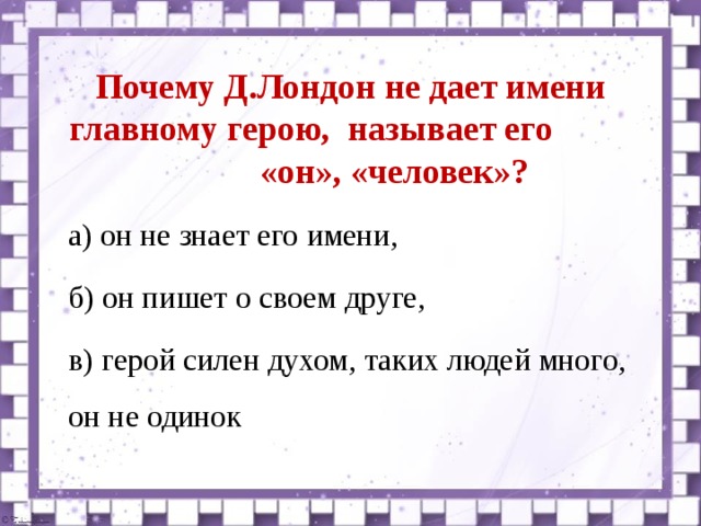  Почему Д.Лондон не дает имени главному герою, называет его «он», «человек»?  а) он не знает его имени,  б) он пишет о своем друге,  в) герой силен духом, таких людей много, он не одинок 