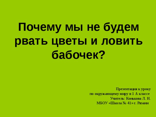 Почему мы не будем рвать цветы и ловить бабочек?  Презентация к уроку  по окружающему миру в 1 А классе Учитель: Конькова Л. Н. МБОУ «Школа № 41» г. Рязани 