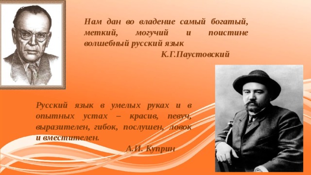 Нам дан во владение самый богатый, меткий, могучий и поистине волшебный русский язык  К.Г.Паустовский Русский язык в умелых руках и в опытных устах – красив, певуч, выразителен,  гибок, послушен, ловок и вместителен.  А.И. Куприн 