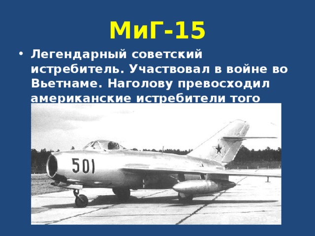 МиГ-15 Легендарный советский истребитель. Участвовал в войне во Вьетнаме. Наголову превосходил американские истребители того времени. 