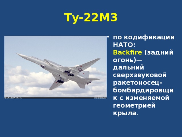 Ту-22М3 по кодификации НАТО: Backfire  (задний огонь)— дальний сверхзвуковой ракетоносец-бомбардировщик с изменяемой геометрией крыла . 
