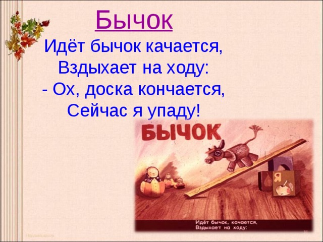 Бычок  Идёт бычок качается,  Вздыхает на ходу:  - Ох, доска кончается,  Сейчас я упаду!   