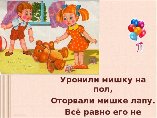 Уронили мишку на пол, Оторвали мишке лапу. Всё равно его не брошу – Потому что он хороший. 