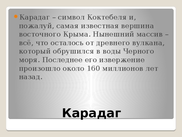 Карадаг – символ Коктебеля и, пожалуй, самая известная вершина восточного Крыма. Нынешний массив – всё, что осталось от древнего вулкана, который обрушился в воды Черного моря. Последнее его извержение произошло около 160 миллионов лет назад.   Карадаг 