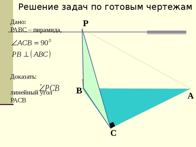 Решение задач по готовым чертежам Р Дано: РАВС – пирамида,    Доказать:  - линейный угол РАСВ   В A С