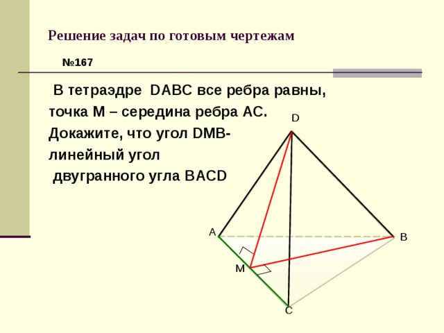 Решение задач по готовым чертежам № 167  В тетраэдре DABC все ребра равны, точка М – середина ребра АС. Докажите, что угол DMB-  линейный угол  двугранного угла BACD D A B M C