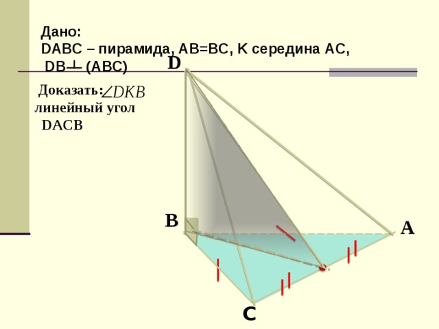 Дано: D АВС – пирамида, AB=BC, K середина AC,  DB (ABC)   Доказать:    линейный угол  DACB  D В А  K  С