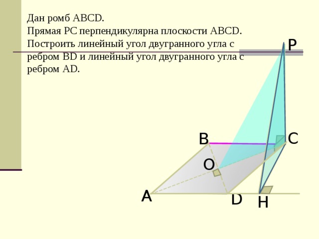 Дан ромб АВС D. Прямая РС перпендикулярна плоскости АВС D.  Построить линейный угол двугранного угла с ребром В D и линейный угол двугранного угла с ребром А D . P С В O А D H