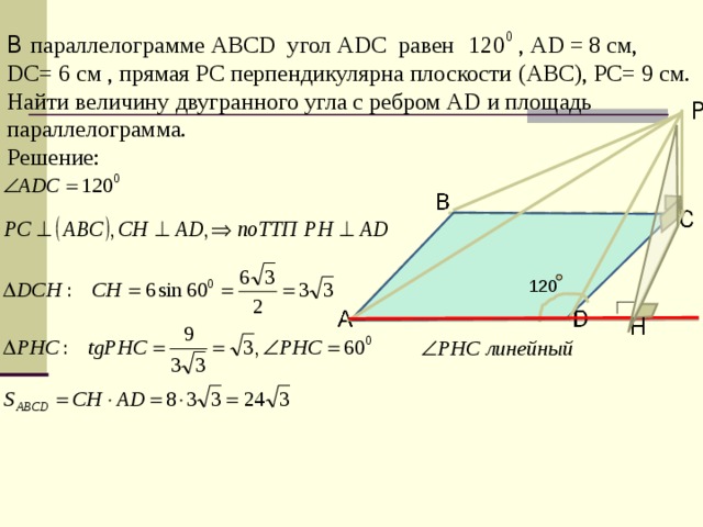 В параллелограмме АВС D угол А D С равен , А D = 8 см, D С= 6 см , прямая РС перпендикулярна плоскости ( АВС ) , РС= 9 см. Найти величину двугранного угла с ребром А D и площадь параллелограмма. Решение:  P 120 H