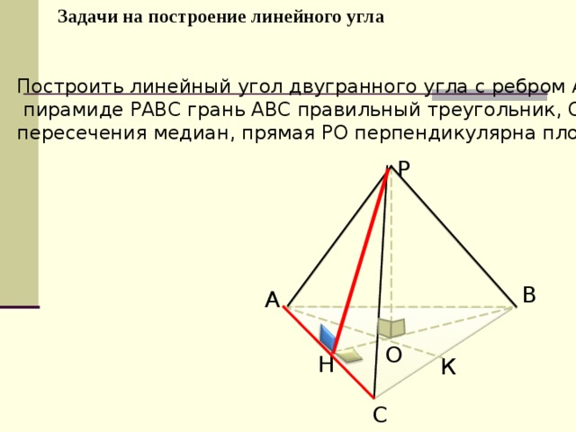 Задачи на построение линейного угла Построить линейный угол двугранного угла с ребром АС, если в  пирамиде РАВС грань АВС правильный треугольник, О – точка пересечения медиан, прямая РО перпендикулярна плоскости АВС. Р В А О Н К С