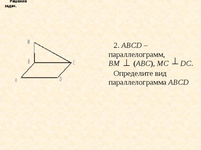 Решение задач. 2. ABCD – параллелограмм,  BM ( АВС ), МС  DC . Определите вид параллелограмма ABCD .
