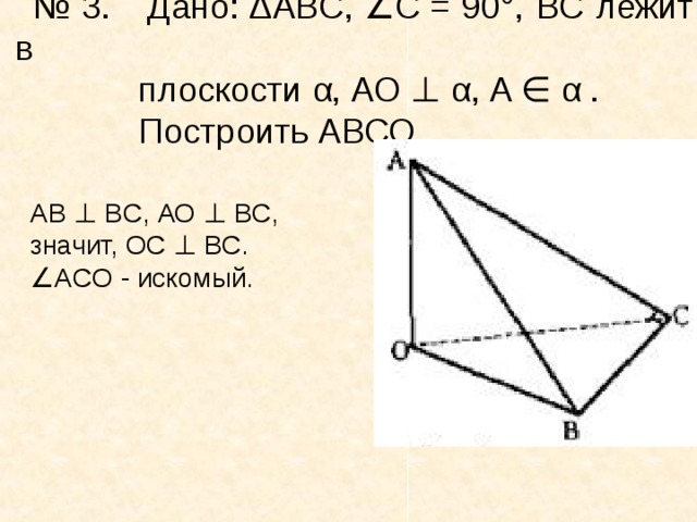 № 3 . Дано: Δ ABC ,  ∠ C  = 90°, ВС лежит в  плоскости α, АО  ⊥  α,  A  ∈  α .  Построить АВСО.  AB  ⊥   BC , АО  ⊥  ВС, значит, ОС  ⊥  ВС.  ∠ ACO  - искомый.