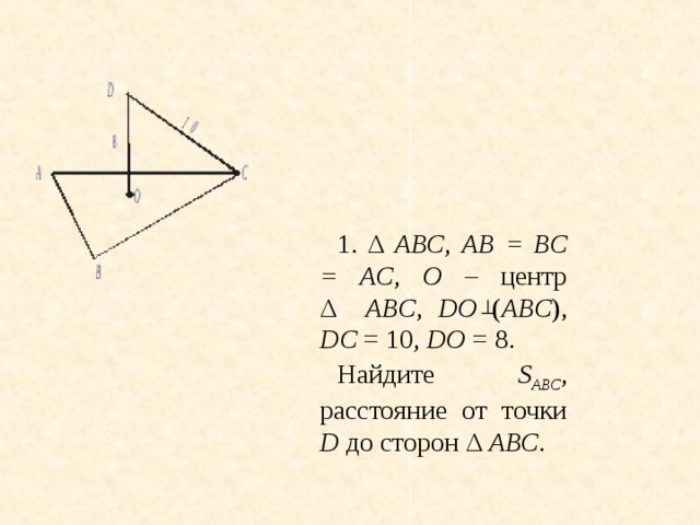 1. Δ АВС , АВ = ВС = АС , О – центр  Δ АВС , DO ( АВС ), DC = 10, DO = 8. Найдите S АВС , расстояние от точки D до сторон Δ АВС .