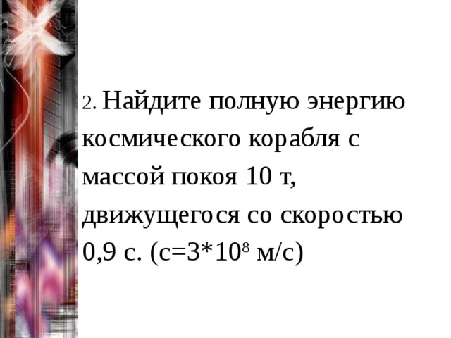 2. Найдите полную энергию космического корабля с массой покоя 10 т, движущегося со скоростью 0,9 с. (с=3*10 8 м/с) 