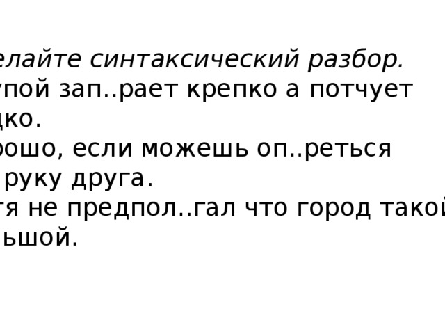 Сделайте синтаксический разбор. Скупой зап..рает крепко а потчует редко. Хорошо, если можешь оп..реться  на руку друга. Петя не предпол..гал что город такой большой. 