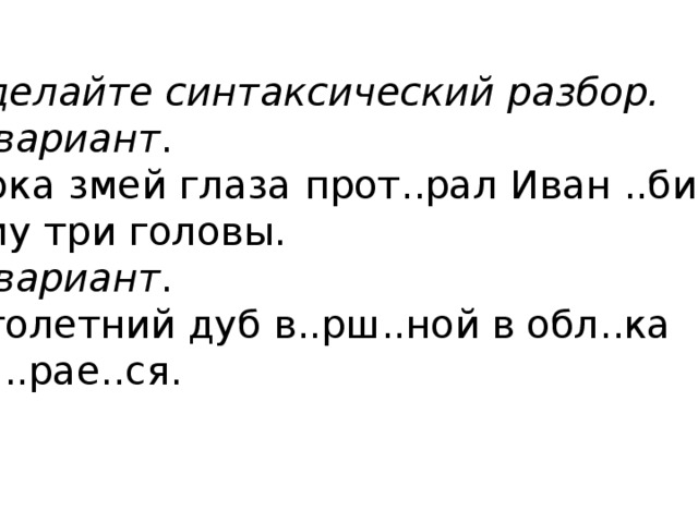 Сделайте синтаксический разбор. 1 вариант . Пока змей глаза прот..рал Иван ..бил ему три головы. 2 вариант . Столетний дуб в..рш..ной в обл..ка уп..рае..ся. 