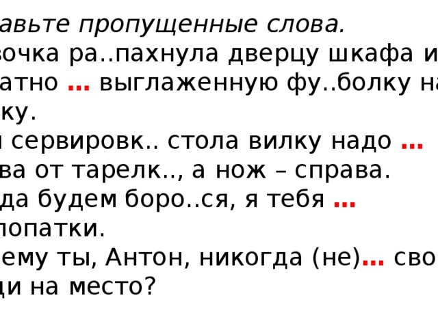 Вставьте пропущенные слова. Девочка ра..пахнула дверцу шкафа и ..уратно … выглаженную фу..болку на полку. При сервировк.. стола вилку надо … слева от тарелк.., а нож – справа. Когда будем боро..ся, я тебя …  на лопатки. Почему ты, Антон, никогда (не) … свои вещи на место? 