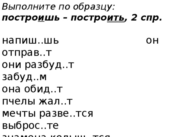 Выполните по образцу: постро и шь – постро ить , 2 спр.  напиш..шь он отправ..т они разбуд..т забуд..м она обид..т пчелы жал..т мечты разве..тся выброс..те знамена колыш..тся приед..шь  снег та..т выкрас..м 