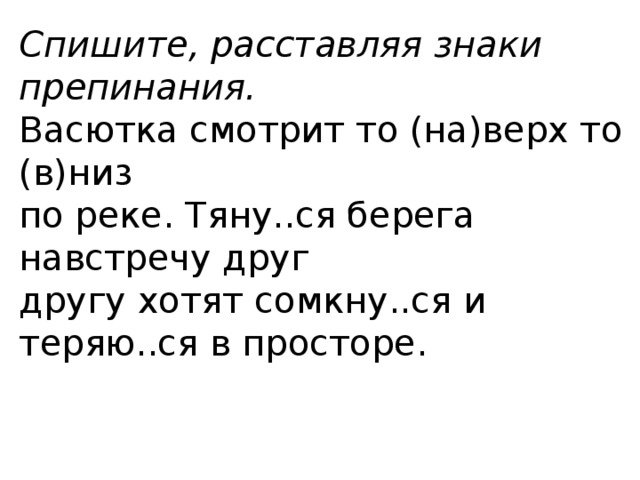 Спишите, расставляя знаки препинания. Васютка смотрит то (на)верх то (в)низ по реке. Тяну..ся берега навстречу друг другу хотят сомкну..ся и теряю..ся в просторе. 