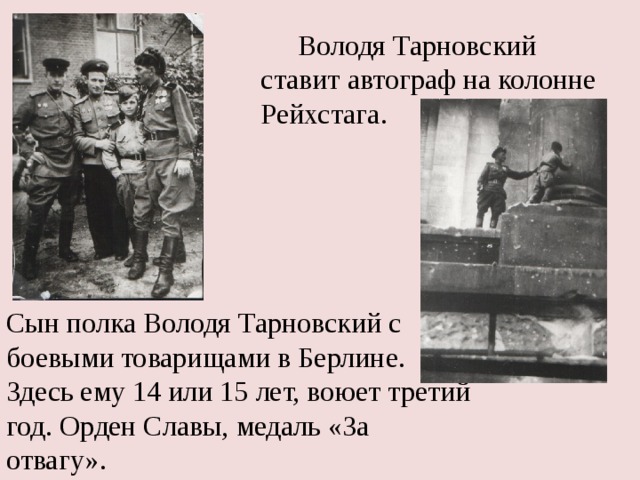   Володя Тарновский ставит автограф на колонне Рейхстага. Сын полка Володя Тарновский с боевыми товарищами в Берлине. Здесь ему 14 или 15 лет, воюет третий год. Орден Славы, медаль «За отвагу». 