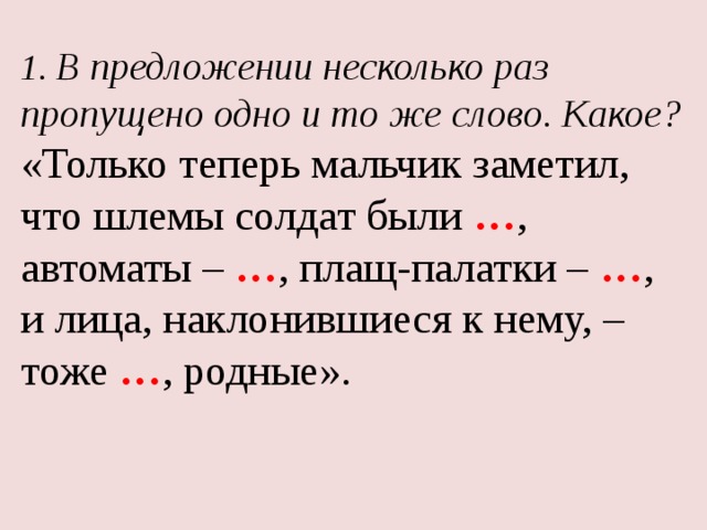 1. В предложении несколько раз пропущено одно и то же слово. Какое? «Только теперь мальчик заметил, что шлемы солдат были … , автоматы – … , плащ-палатки – … , и лица, наклонившиеся к нему, – тоже … , родные». 