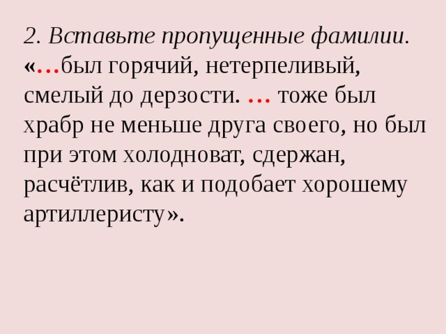 2. Вставьте пропущенные фамилии. « … был горячий, нетерпеливый, смелый до дерзости. … тоже был храбр не меньше друга своего, но был при этом холодноват, сдержан, расчётлив, как и подобает хорошему артиллеристу». 