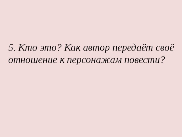 5. Кто это? Как автор передаёт своё отношение к персонажам повести? 