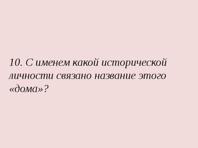 10. С именем какой исторической личности связано название этого «дома»? 