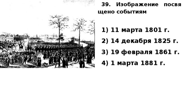 39. Изображение по­свя­ще­но событиям   1) 11 марта 1801 г. 2) 14 де­каб­ря 1825 г. 3) 19 фев­ра­ля 1861 г. 4) 1 марта 1881 г.  