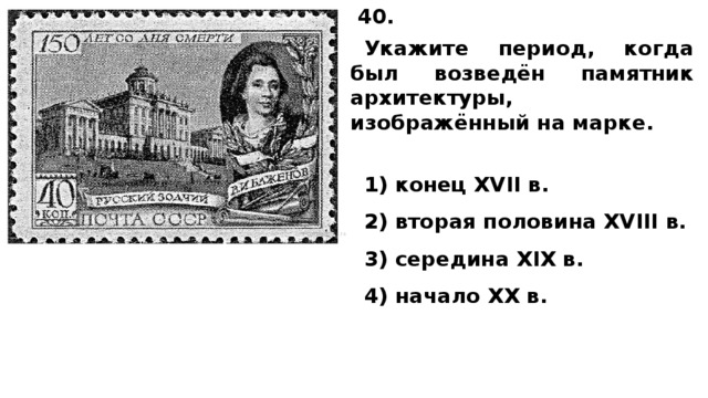 40.  Укажите период, когда был возведён па­мят­ник архитектуры, изображённый на марке.   1) конец XVII в. 2) вто­рая по­ло­ви­на XVIII в. 3) се­ре­ди­на XIX в. 4) на­ча­ло XX в. 