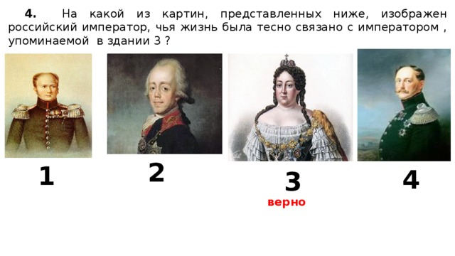 4. На какой из картин, представленных ниже, изображен российский император, чья жизнь была тесно связано с императором , упоминаемой в здании 3 ? 2 1 4 3 верно 