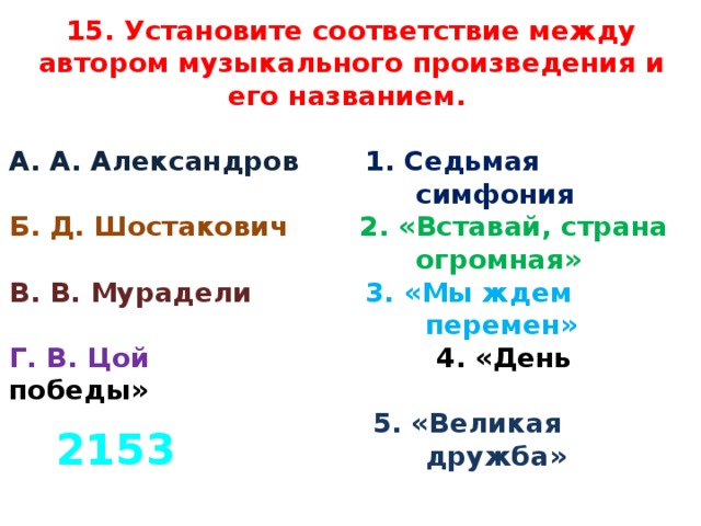 15. Установите соответствие между автором музыкального произведения и его названием.  А. А. Александров  1. Седьмая  симфония Б. Д. Шостакович  2. «Вставай, страна  огромная» В. В. Мурадели  3. «Мы ждем  перемен» Г. В. Цой  4. «День победы»   5. «Великая  дружба» 2153 