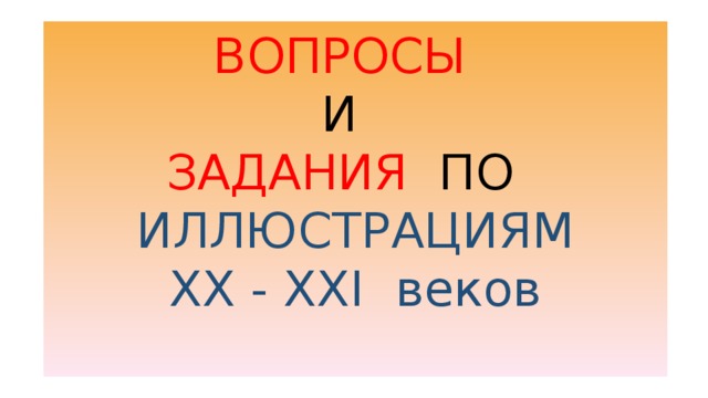 ВОПРОСЫ И ЗАДАНИЯ ПО ИЛЛЮСТРАЦИЯМ ХХ - XХI веков 